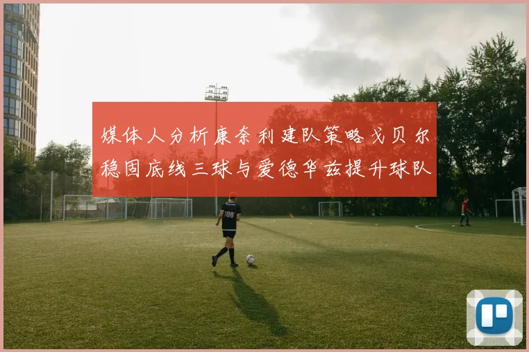 媒体人分析康奈利建队策略戈贝尔稳固底线三球与爱德华兹提升球队上限
