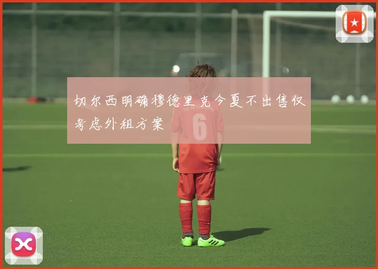 切尔西明确穆德里克今夏不出售仅考虑外租方案