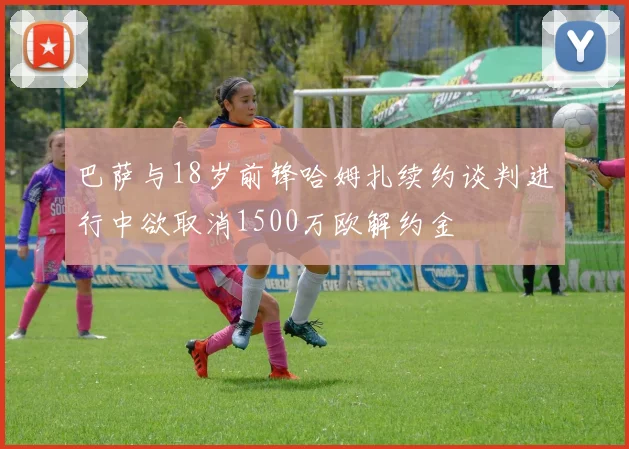巴萨与18岁前锋哈姆扎续约谈判进行中欲取消1500万欧解约金