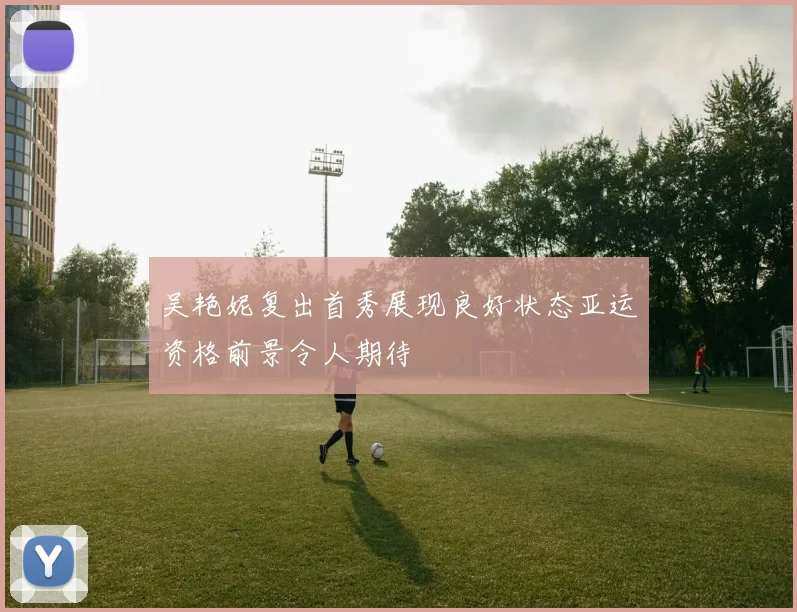 吴艳妮复出首秀展现良好状态亚运资格前景令人期待