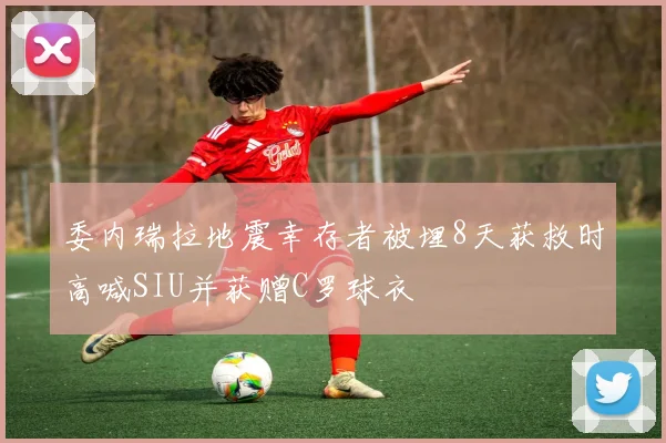 委内瑞拉地震幸存者被埋8天获救时高喊SIU并获赠C罗球衣