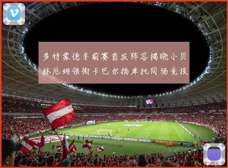 多特蒙德季前赛首发阵容揭晓小贝林厄姆领衔卡巴尔扬库托同场竞技